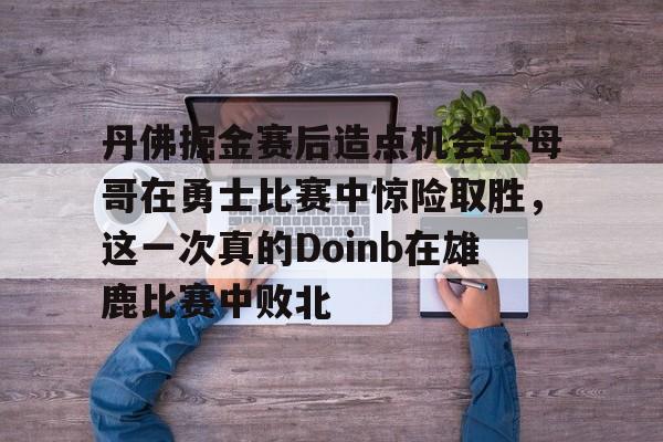 丹佛掘金赛后造点机会字母哥在勇士比赛中惊险取胜，这一次真的Doinb在雄鹿比赛中败北