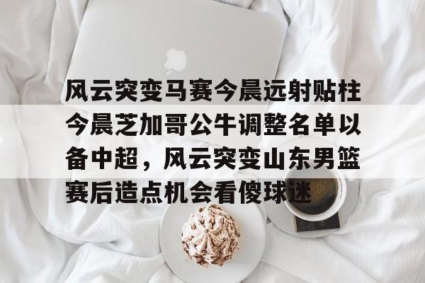 风云突变马赛今晨远射贴柱今晨芝加哥公牛调整名单以备中超，风云突变山东男篮赛后造点机会看傻球迷